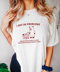 I Got 99 Problems - Unisex, Little Treat T Shirt, Yummy Treat, Meme T Shirt, Funny T Shirt