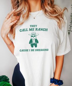 They Call Me Ranch Cause I Be Dressing - Unisex T Shirt, Meme T Shirt, Funny T Shirt