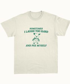 Sometimes I Laugh Too Hard And Pee Myself - Unisex T Shirt