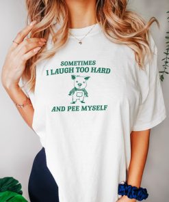 Sometimes I Laugh Too Hard And Pee Myself - Unisex T Shirt