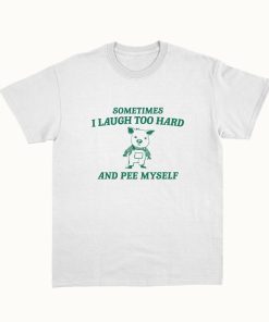 Sometimes I Laugh Too Hard And Pee Myself - Unisex T Shirt