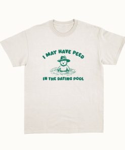 I May Have Peed In The Dating Pool - Unisex T Shirt