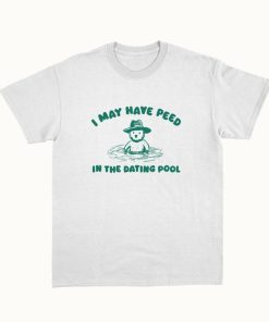 I May Have Peed In The Dating Pool - Unisex T Shirt