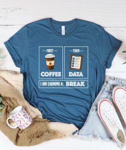 First Coffee Then Data I'am Earning A Break, First Then Shirt