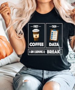 First Coffee Then Data I'am Earning A Break, First Then Shirt