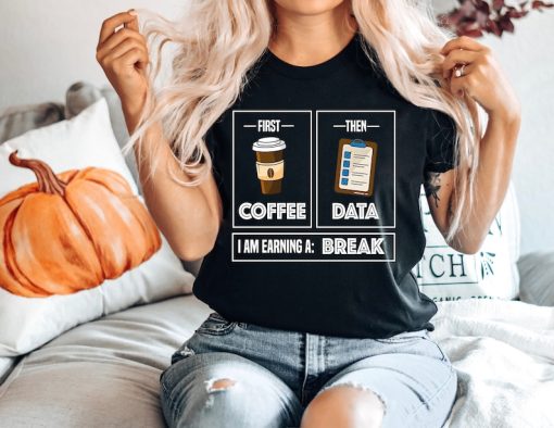 First Coffee Then Data I'am Earning A Break, First Then Shirt