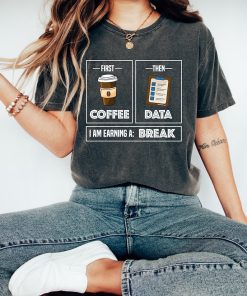 First Coffee Then Data I'am Earning A Break, First Then Shirt