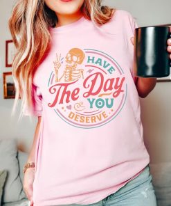 Comfort Colors® Have The Day You Deserve Shirt, Skeleton Shirt