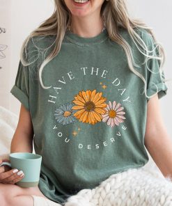 Comfort Colors® Have The Day You Deserve T Shirt, Floral Mama Shirt