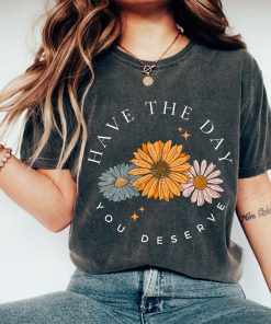 Comfort Colors® Have The Day You Deserve T Shirt, Floral Mama Shirt