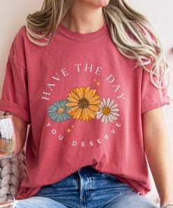 Comfort Colors® Have The Day You Deserve T Shirt, Floral Mama Shirt