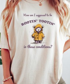 How Am I Supposed To Be Rootin' Tootin' In These Conditions Shirt