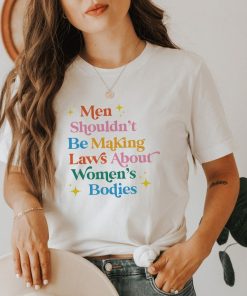 Men Shouldn't Be Making Laws About Women's Bodies Shirt