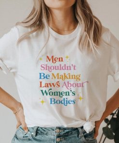 Men Shouldn't Be Making Laws About Women's Bodies Shirt