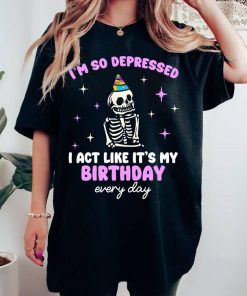 I'm So Depressed I Act Like It's My Birthday Every Day T-shirt