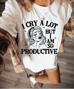 I Cry A Lot But I Am So Productive Shirt, Mental Health Shirt