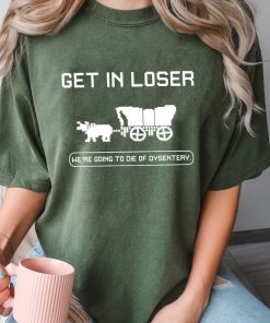 Get In Loser We're Going To Die Of Dysentery Shirt