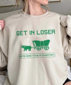 Get In Loser We're Going To Die Of Dysentery Shirt