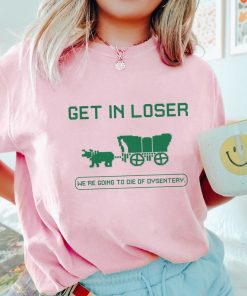 Get In Loser We're Going To Die Of Dysentery Shirt