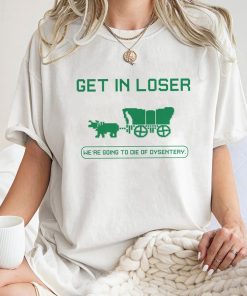 Get In Loser We're Going To Die Of Dysentery Shirt