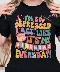 I'm So Depressed Act Like It's My Birthday Everyday Tee