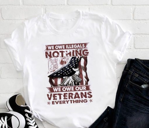 We Owe Illegals Nothing We Owe Our Veterans Everything T-Shirt