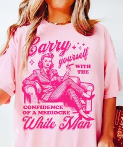 Carry yourself with the confidence of a mediocre white man shirt