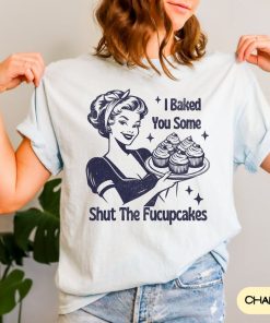 Comfort Colors I Baked You Some Shut The Fucupcakes Shirt