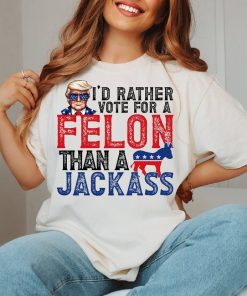 Trump I'd Rather Vote for a Felon than a Jackass Shirt