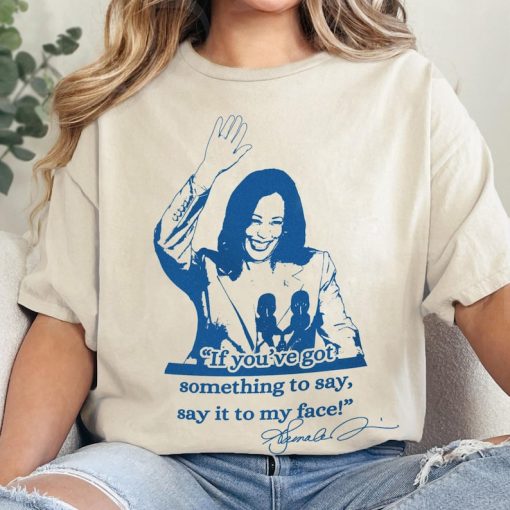 If you've got something to say, Say it to my face shirt, Harris shirt