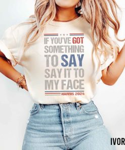 Say It To My Face Kamala Shirt, If You've Got Something To Say