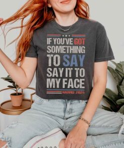 Say It To My Face Kamala Shirt, If You've Got Something To Say