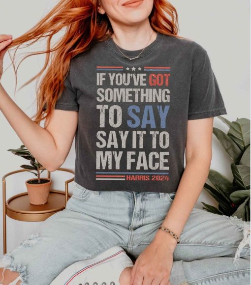 Say It To My Face Kamala Shirt, If You've Got Something To Say