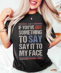 Say It To My Face Kamala Shirt, If You've Got Something To Say